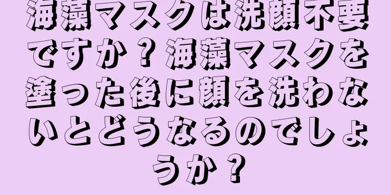 海藻マスクは洗顔不要ですか？海藻マスクを塗った後に顔を洗わないとどうなるのでしょうか？