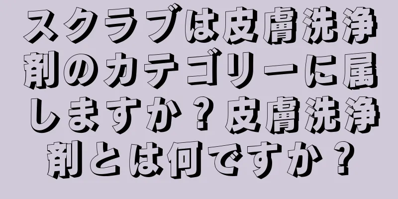 スクラブは皮膚洗浄剤のカテゴリーに属しますか？皮膚洗浄剤とは何ですか？