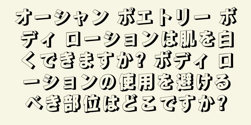 オーシャン ポエトリー ボディ ローションは肌を白くできますか? ボディ ローションの使用を避けるべき部位はどこですか?