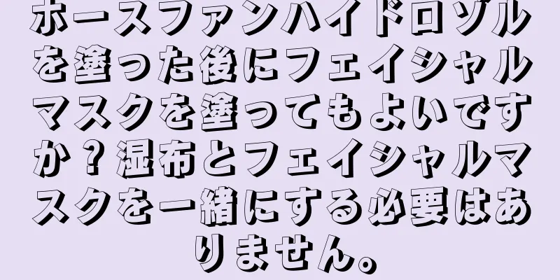 ホースファンハイドロゾルを塗った後にフェイシャルマスクを塗ってもよいですか？湿布とフェイシャルマスクを一緒にする必要はありません。