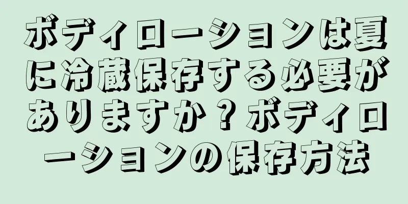 ボディローションは夏に冷蔵保存する必要がありますか？ボディローションの保存方法