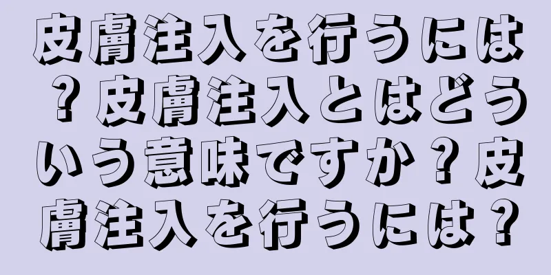 皮膚注入を行うには？皮膚注入とはどういう意味ですか？皮膚注入を行うには？