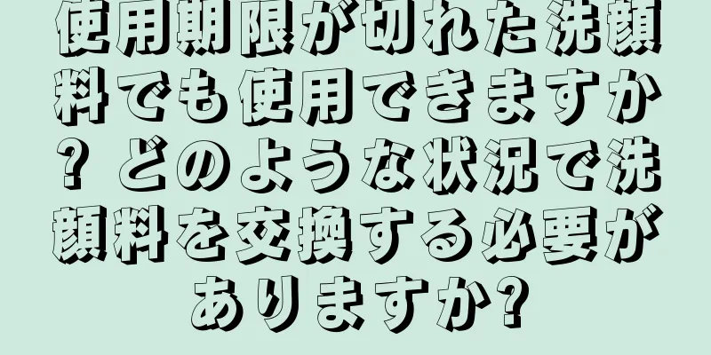 使用期限が切れた洗顔料でも使用できますか? どのような状況で洗顔料を交換する必要がありますか?