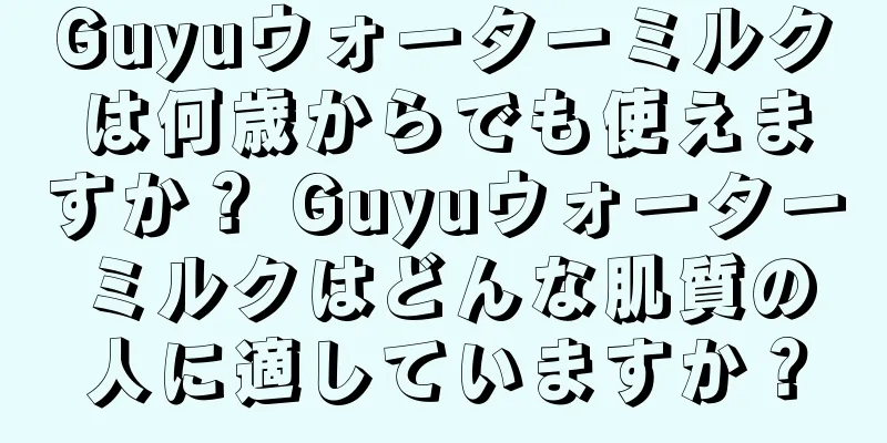 Guyuウォーターミルクは何歳からでも使えますか？ Guyuウォーターミルクはどんな肌質の人に適していますか？