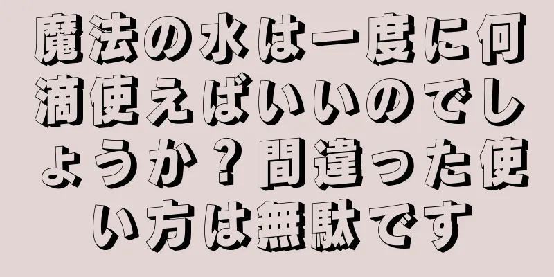 魔法の水は一度に何滴使えばいいのでしょうか？間違った使い方は無駄です