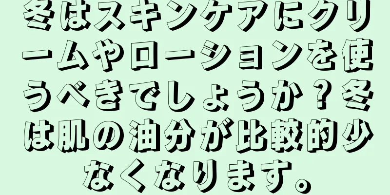 冬はスキンケアにクリームやローションを使うべきでしょうか？冬は肌の油分が比較的少なくなります。