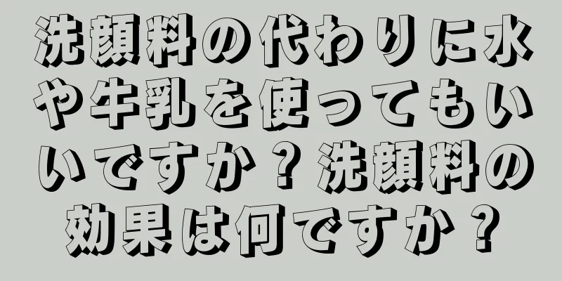 洗顔料の代わりに水や牛乳を使ってもいいですか？洗顔料の効果は何ですか？