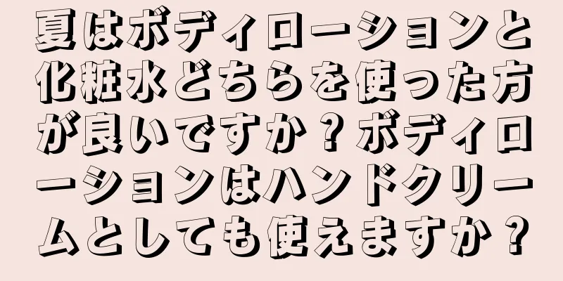 夏はボディローションと化粧水どちらを使った方が良いですか？ボディローションはハンドクリームとしても使えますか？