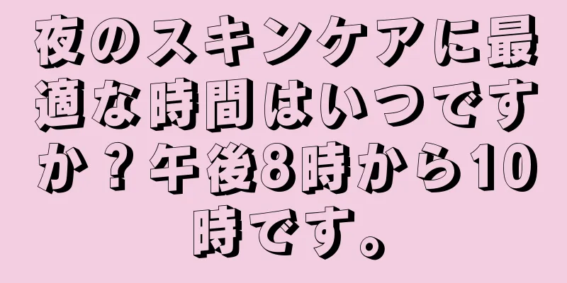 夜のスキンケアに最適な時間はいつですか？午後8時から10時です。