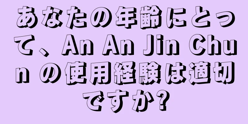 あなたの年齢にとって、An An Jin Chun の使用経験は適切ですか?