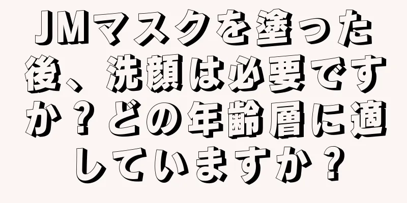 JMマスクを塗った後、洗顔は必要ですか？どの年齢層に適していますか？