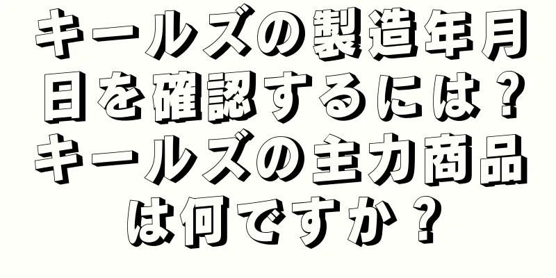 キールズの製造年月日を確認するには？キールズの主力商品は何ですか？