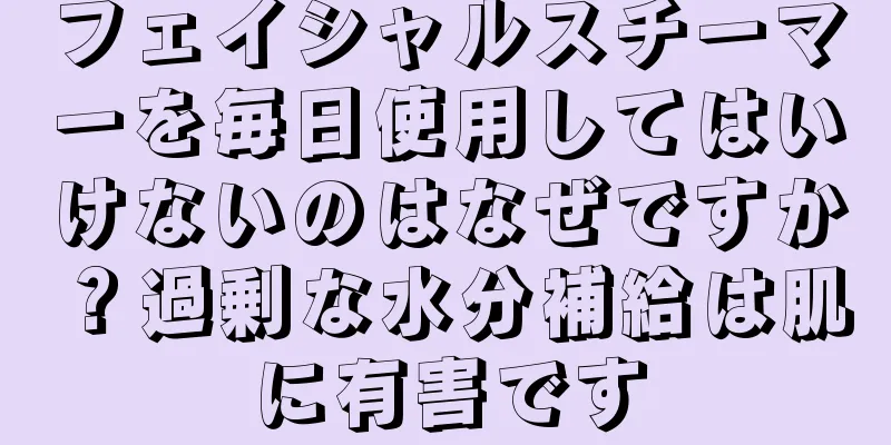 フェイシャルスチーマーを毎日使用してはいけないのはなぜですか？過剰な水分補給は肌に有害です