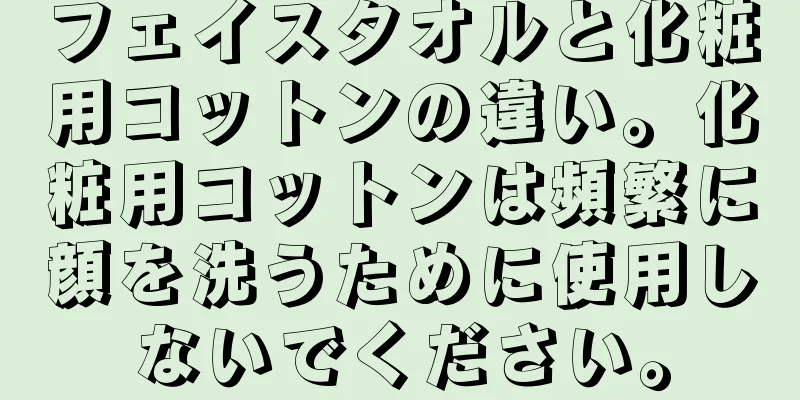 フェイスタオルと化粧用コットンの違い。化粧用コットンは頻繁に顔を洗うために使用しないでください。