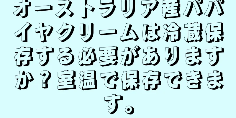 オーストラリア産パパイヤクリームは冷蔵保存する必要がありますか？室温で保存できます。