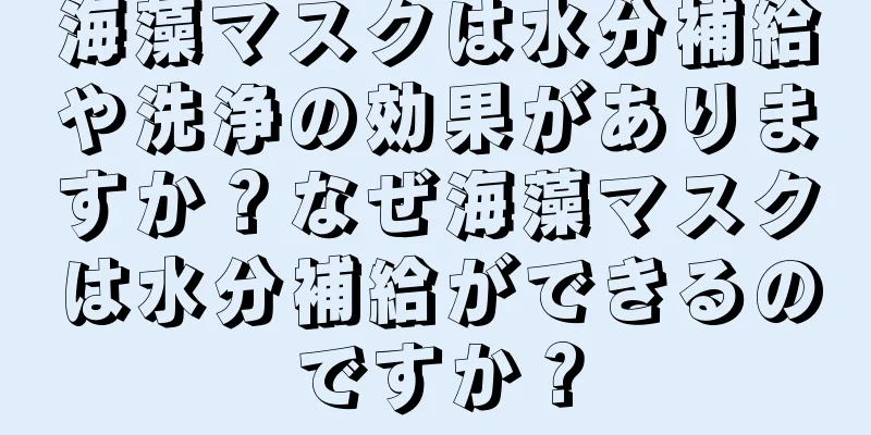 海藻マスクは水分補給や洗浄の効果がありますか？なぜ海藻マスクは水分補給ができるのですか？