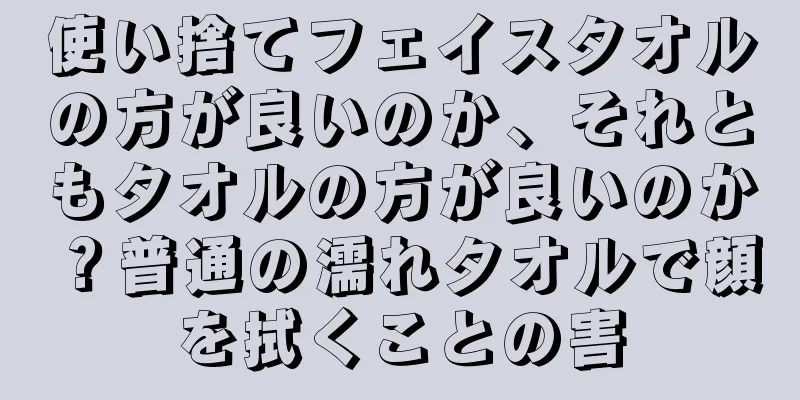 使い捨てフェイスタオルの方が良いのか、それともタオルの方が良いのか？普通の濡れタオルで顔を拭くことの害