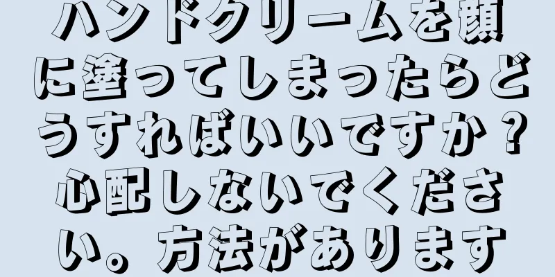 ハンドクリームを顔に塗ってしまったらどうすればいいですか？心配しないでください。方法があります