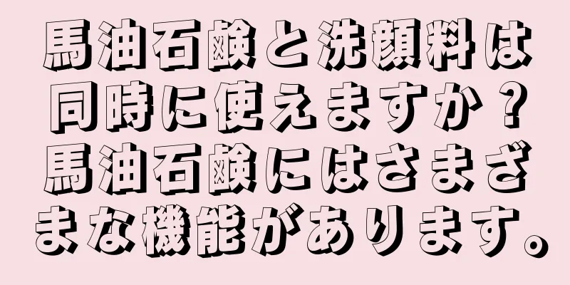 馬油石鹸と洗顔料は同時に使えますか？馬油石鹸にはさまざまな機能があります。