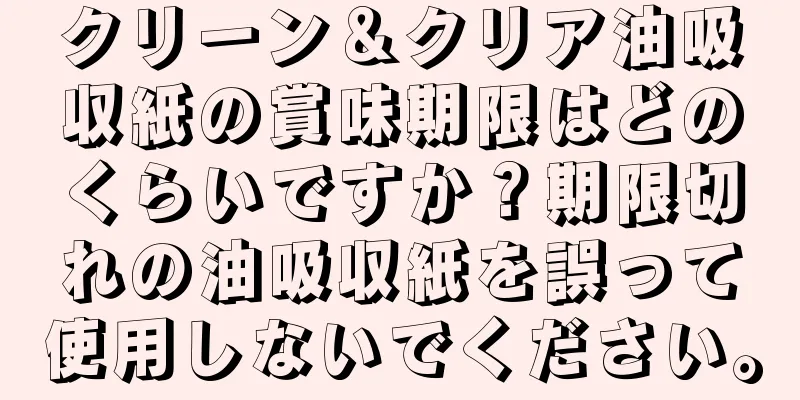 クリーン＆クリア油吸収紙の賞味期限はどのくらいですか？期限切れの油吸収紙を誤って使用しないでください。