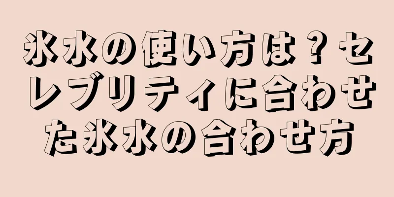 氷水の使い方は？セレブリティに合わせた氷水の合わせ方