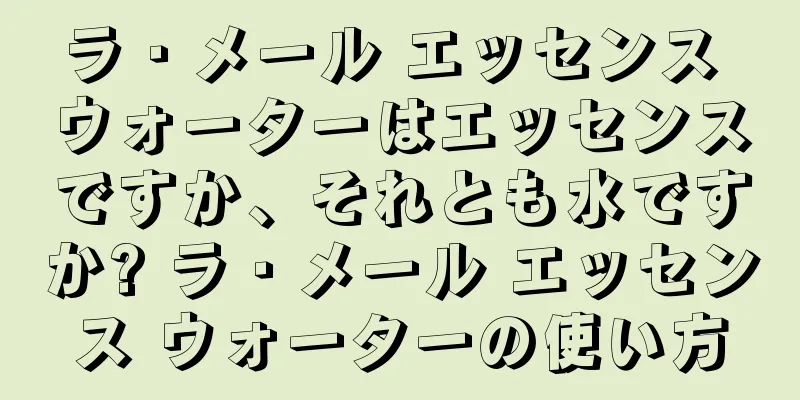 ラ・メール エッセンス ウォーターはエッセンスですか、それとも水ですか? ラ・メール エッセンス ウォーターの使い方