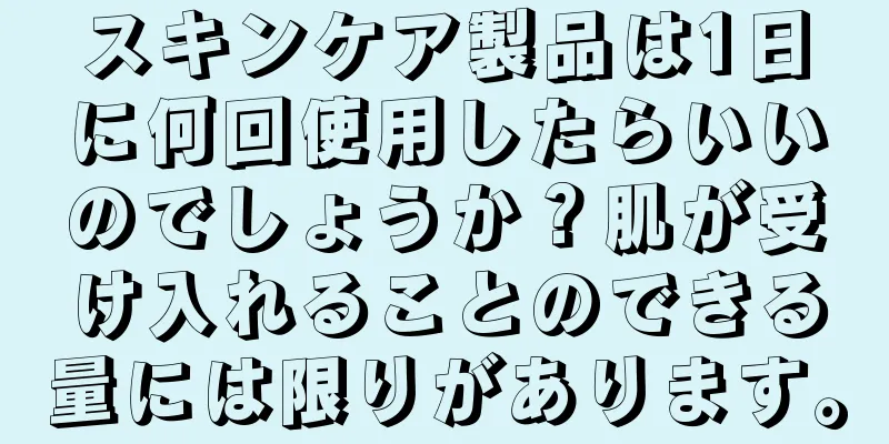 スキンケア製品は1日に何回使用したらいいのでしょうか？肌が受け入れることのできる量には限りがあります。