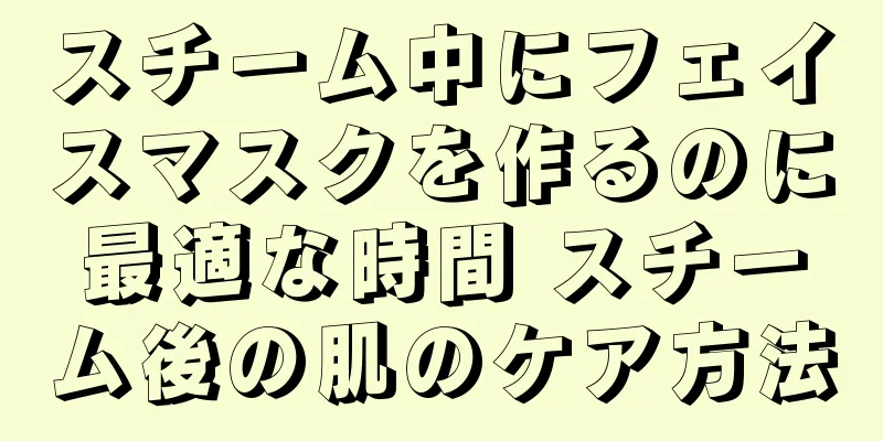 スチーム中にフェイスマスクを作るのに最適な時間 スチーム後の肌のケア方法