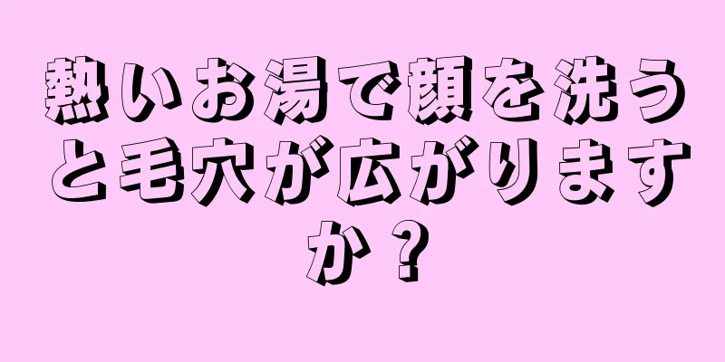 熱いお湯で顔を洗うと毛穴が広がりますか？