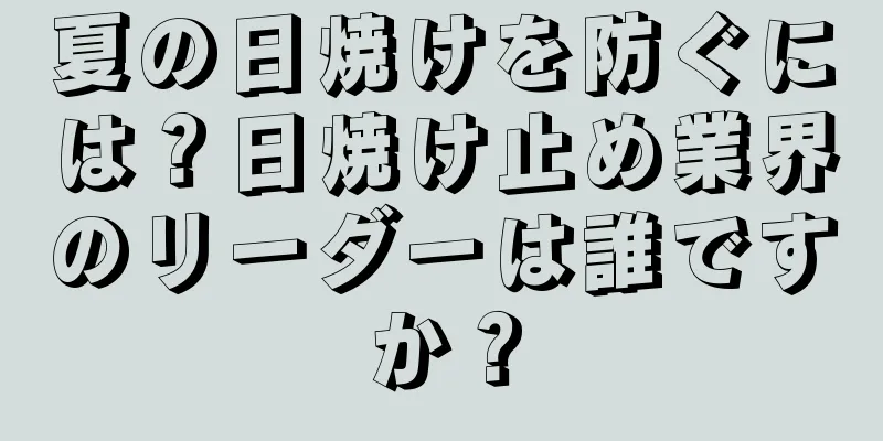 夏の日焼けを防ぐには？日焼け止め業界のリーダーは誰ですか？