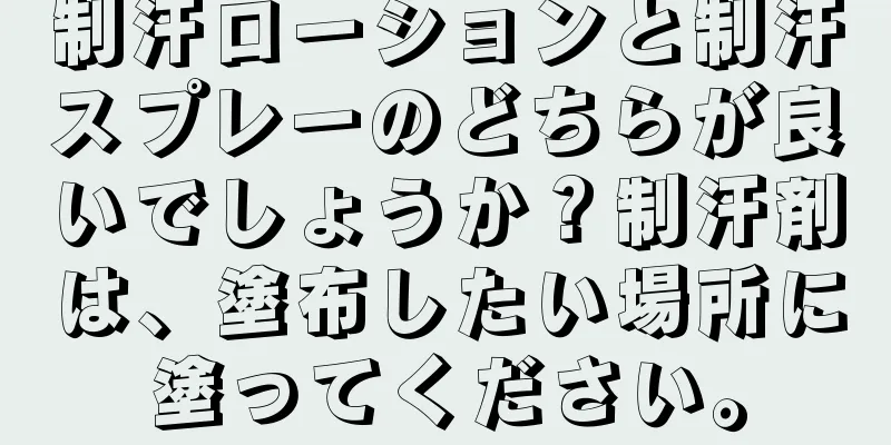 制汗ローションと制汗スプレーのどちらが良いでしょうか？制汗剤は、塗布したい場所に塗ってください。