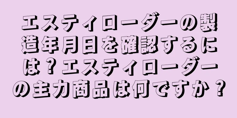 エスティローダーの製造年月日を確認するには？エスティローダーの主力商品は何ですか？