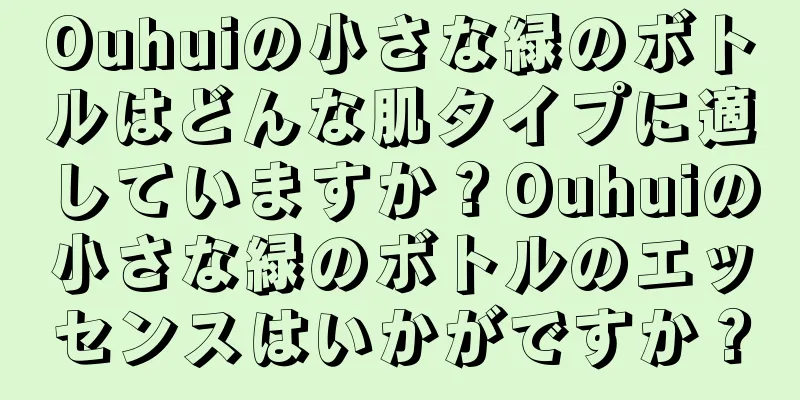 Ouhuiの小さな緑のボトルはどんな肌タイプに適していますか？Ouhuiの小さな緑のボトルのエッセンスはいかがですか？