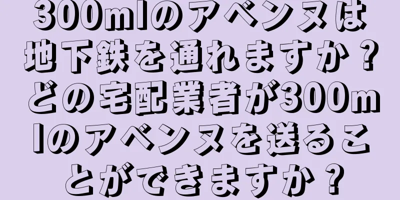 300mlのアベンヌは地下鉄を通れますか？どの宅配業者が300mlのアベンヌを送ることができますか？
