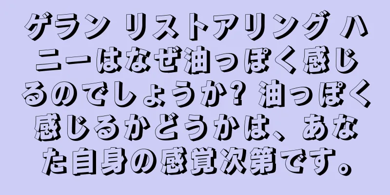 ゲラン リストアリング ハニーはなぜ油っぽく感じるのでしょうか? 油っぽく感じるかどうかは、あなた自身の感覚次第です。