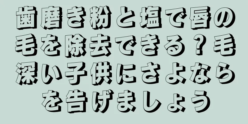 歯磨き粉と塩で唇の毛を除去できる？毛深い子供にさよならを告げましょう