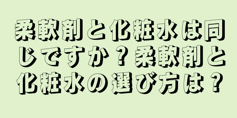 柔軟剤と化粧水は同じですか？柔軟剤と化粧水の選び方は？