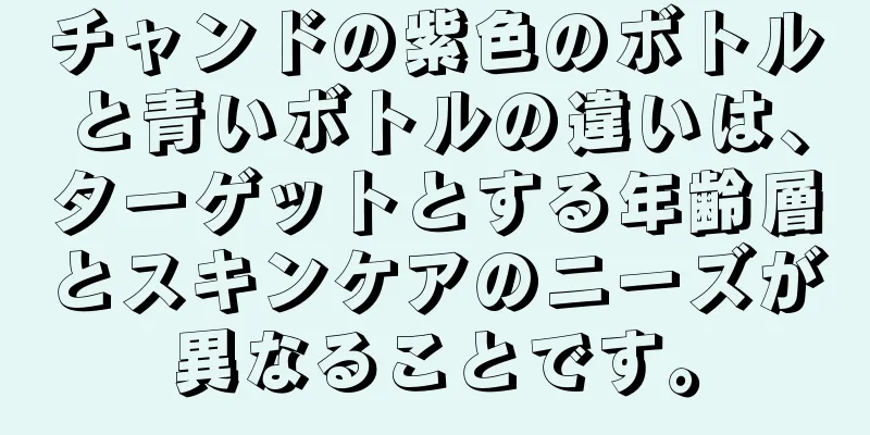 チャンドの紫色のボトルと青いボトルの違いは、ターゲットとする年齢層とスキンケアのニーズが異なることです。