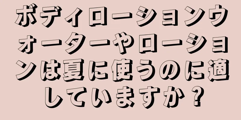 ボディローションウォーターやローションは夏に使うのに適していますか？