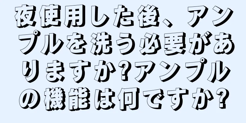 夜使用した後、アンプルを洗う必要がありますか?アンプルの機能は何ですか?