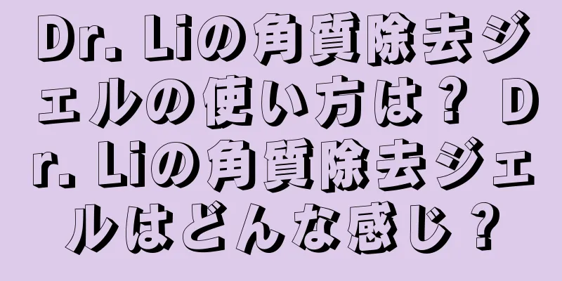 Dr. Liの角質除去ジェルの使い方は？ Dr. Liの角質除去ジェルはどんな感じ？