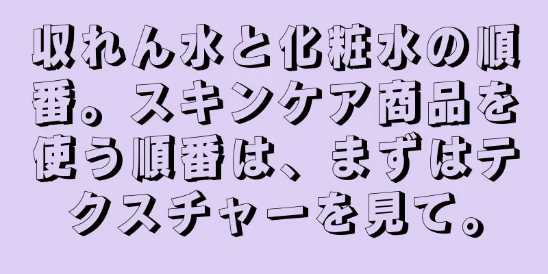 収れん水と化粧水の順番。スキンケア商品を使う順番は、まずはテクスチャーを見て。