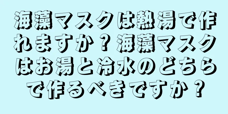 海藻マスクは熱湯で作れますか？海藻マスクはお湯と冷水のどちらで作るべきですか？