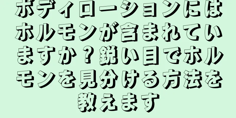 ボディローションにはホルモンが含まれていますか？鋭い目でホルモンを見分ける方法を教えます