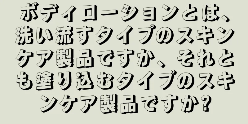 ボディローションとは、洗い流すタイプのスキンケア製品ですか、それとも塗り込むタイプのスキンケア製品ですか?