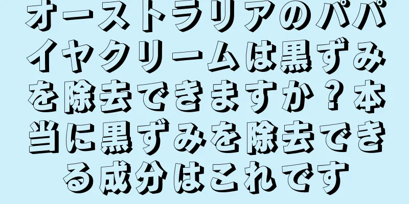 オーストラリアのパパイヤクリームは黒ずみを除去できますか？本当に黒ずみを除去できる成分はこれです