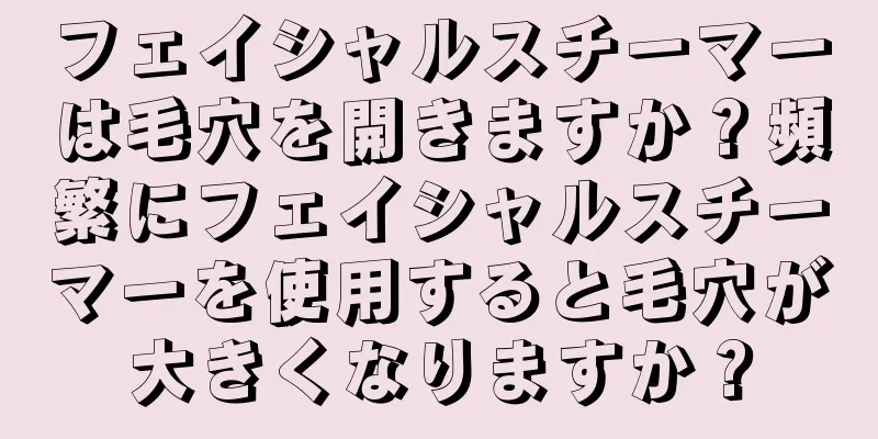 フェイシャルスチーマーは毛穴を開きますか？頻繁にフェイシャルスチーマーを使用すると毛穴が大きくなりますか？