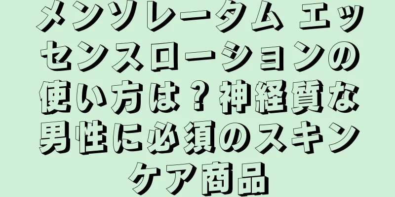 メンソレータム エッセンスローションの使い方は？神経質な男性に必須のスキンケア商品