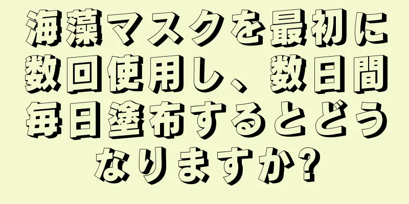 海藻マスクを最初に数回使用し、数日間毎日塗布するとどうなりますか?