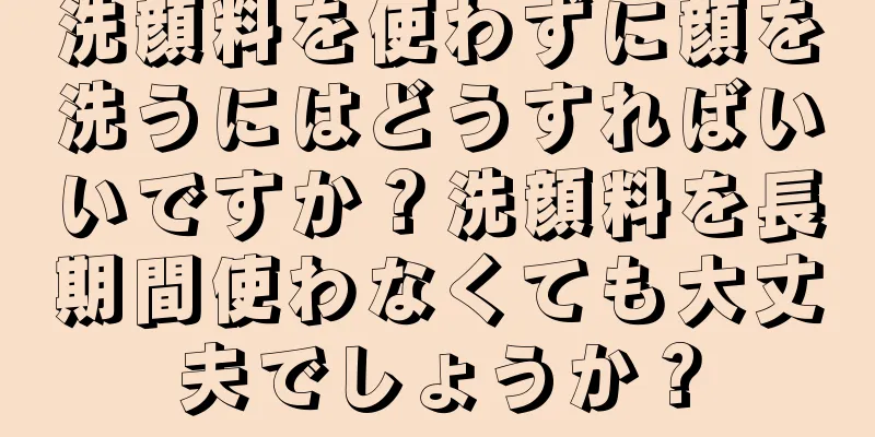 洗顔料を使わずに顔を洗うにはどうすればいいですか？洗顔料を長期間使わなくても大丈夫でしょうか？